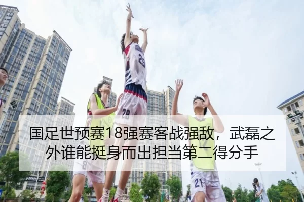 国足世预赛18强赛客战强敌，武磊之外谁能挺身而出担当第二得分手