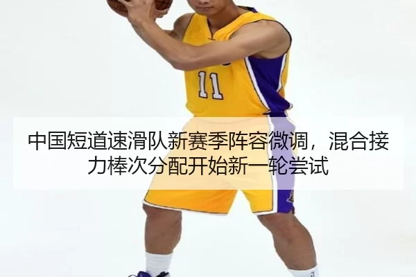 中国短道速滑队新赛季阵容微调，混合接力棒次分配开始新一轮尝试