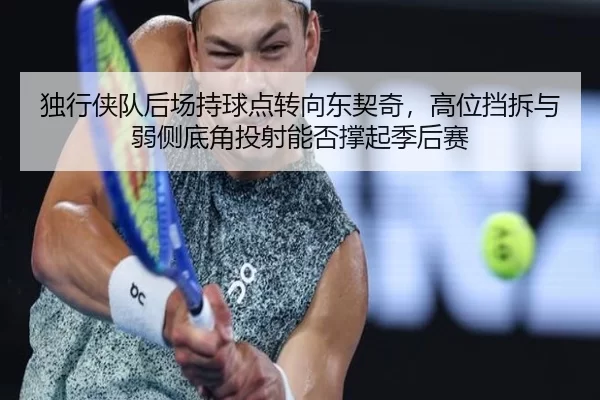 独行侠队后场持球点转向东契奇，高位挡拆与弱侧底角投射能否撑起季后赛